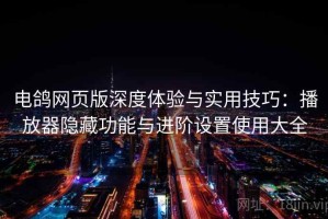 电鸽网页版深度体验与实用技巧：播放器隐藏功能与进阶设置使用大全