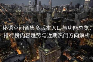 秘语空间合集多版本入口与功能总览：排行榜内容趋势与近期热门方向解析