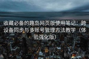 收藏必备的趣岛网页版使用笔记：跨设备同步与多账号管理方法教学（体验强化版）