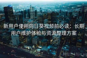 新用户使用向日葵视频前必读：长期用户维护体验与资源整理方案