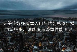 天美传媒多版本入口与功能总览：播放流畅度、清晰度与整体性能测评