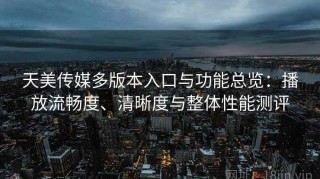 天美传媒多版本入口与功能总览：播放流畅度、清晰度与整体性能测评