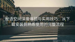 秘语空间深度体验与实用技巧：从下载安装到熟练使用的完整流程