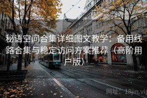 秘语空间合集详细图文教学：备用线路合集与稳定访问方案推荐（高阶用户版）