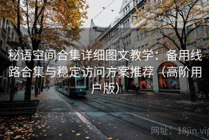 秘语空间合集详细图文教学：备用线路合集与稳定访问方案推荐（高阶用户版）