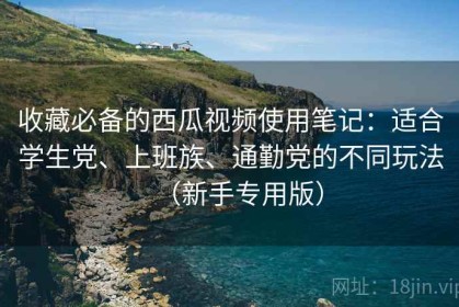 收藏必备的西瓜视频使用笔记：适合学生党、上班族、通勤党的不同玩法（新手专用版）