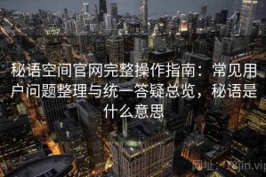 秘语空间官网完整操作指南：常见用户问题整理与统一答疑总览，秘语是什么意思