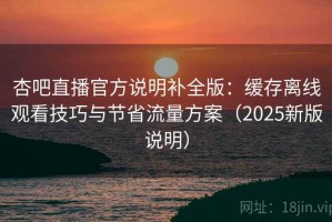 杏吧直播官方说明补全版：缓存离线观看技巧与节省流量方案（2025新版说明）
