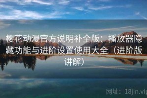 樱花动漫官方说明补全版：播放器隐藏功能与进阶设置使用大全（进阶版讲解）
