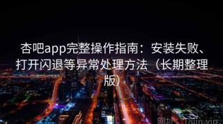 杏吧app完整操作指南：安装失败、打开闪退等异常处理方法（长期整理版）