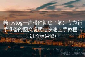 糖心vlog一篇带你彻底了解：专为新手准备的图文说明与快速上手教程（进阶版讲解）