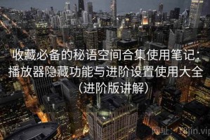 收藏必备的秘语空间合集使用笔记：播放器隐藏功能与进阶设置使用大全（进阶版讲解）