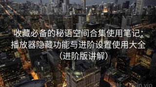 收藏必备的秘语空间合集使用笔记：播放器隐藏功能与进阶设置使用大全（进阶版讲解）