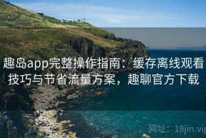 趣岛app完整操作指南：缓存离线观看技巧与节省流量方案，趣聊官方下载