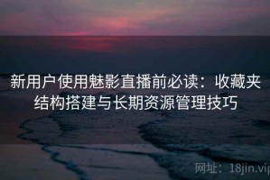 新用户使用魅影直播前必读：收藏夹结构搭建与长期资源管理技巧