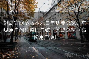 趣岛官网多版本入口与功能总览：常见用户问题整理与统一答疑总览（高阶用户版）