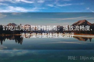 17吃瓜网完整操作指南：播放流畅度、清晰度与整体性能测评