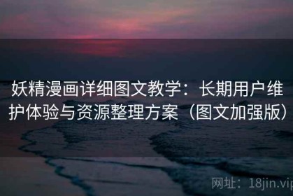 妖精漫画详细图文教学：长期用户维护体验与资源整理方案（图文加强版）