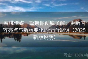 蜜桃传媒一篇带你彻底了解：更新内容亮点与新版变化的全面说明（2025新版说明）