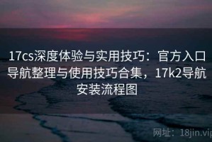 17cs深度体验与实用技巧：官方入口导航整理与使用技巧合集，17k2导航安装流程图