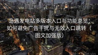 岛遇发电站多版本入口与功能总览：如何避免广告干扰与无效入口跳转（图文加强版）