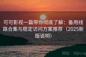 可可影视一篇带你彻底了解：备用线路合集与稳定访问方案推荐（2025新版说明）