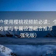 新用户使用樱桃视频前必读：个性化配置方案与专属设置组合推荐（体验强化版）