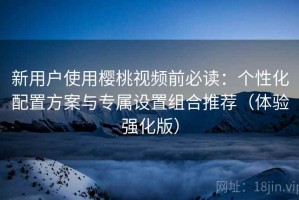 新用户使用樱桃视频前必读：个性化配置方案与专属设置组合推荐（体验强化版）