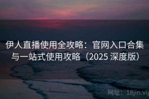 伊人直播使用全攻略：官网入口合集与一站式使用攻略（2025 深度版）