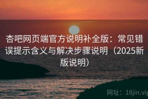 杏吧网页端官方说明补全版：常见错误提示含义与解决步骤说明（2025新版说明）