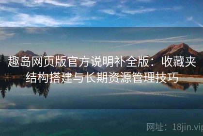 趣岛网页版官方说明补全版：收藏夹结构搭建与长期资源管理技巧