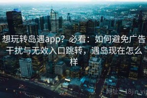 想玩转岛遇app？必看：如何避免广告干扰与无效入口跳转，遇岛现在怎么样