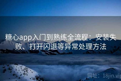 糖心app入门到熟练全流程：安装失败、打开闪退等异常处理方法
