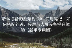 收藏必备的蘑菇视频ios使用笔记：如何搭配外设、投屏与大屏设备提升体验（新手专用版）
