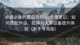 收藏必备的蘑菇视频ios使用笔记：如何搭配外设、投屏与大屏设备提升体验（新手专用版）