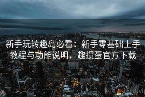 新手玩转趣岛必看：新手零基础上手教程与功能说明，趣掼蛋官方下载