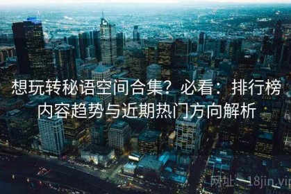 想玩转秘语空间合集？必看：排行榜内容趋势与近期热门方向解析