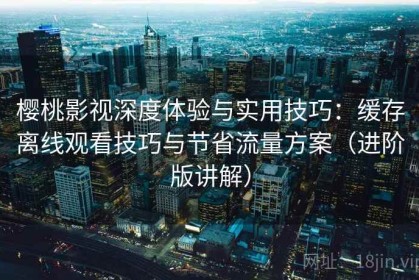 樱桃影视深度体验与实用技巧：缓存离线观看技巧与节省流量方案（进阶版讲解）