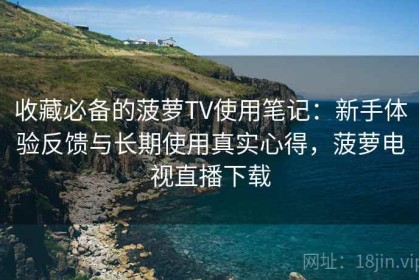 收藏必备的菠萝TV使用笔记：新手体验反馈与长期使用真实心得，菠萝电视直播下载