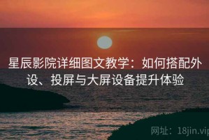 星辰影院详细图文教学：如何搭配外设、投屏与大屏设备提升体验