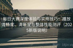 每日大赛深度体验与实用技巧：播放流畅度、清晰度与整体性能测评（2025新版说明）