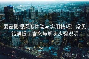蘑菇影视深度体验与实用技巧：常见错误提示含义与解决步骤说明