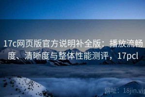 17c网页版官方说明补全版：播放流畅度、清晰度与整体性能测评，17pcl