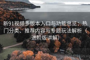 新91视频多版本入口与功能总览：热门分类、推荐内容与专题玩法解析（进阶版讲解）