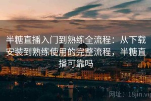 半糖直播入门到熟练全流程：从下载安装到熟练使用的完整流程，半糖直播可靠吗