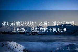 想玩转蘑菇视频？必看：适合学生党、上班族、通勤党的不同玩法