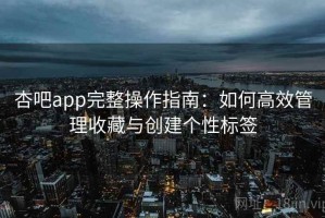杏吧app完整操作指南：如何高效管理收藏与创建个性标签
