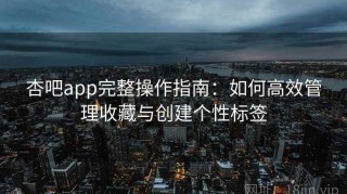 杏吧app完整操作指南：如何高效管理收藏与创建个性标签