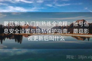 蘑菇影视入门到熟练全流程：账号信息安全设置与隐私保护指南，蘑菇影视更新后叫什么