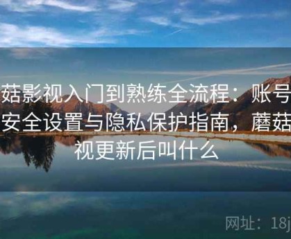 蘑菇影视入门到熟练全流程：账号信息安全设置与隐私保护指南，蘑菇影视更新后叫什么